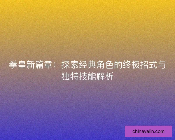 拳皇新篇章：探索经典角色的终极招式与独特技能解析