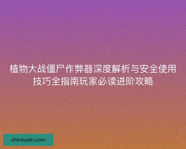 植物大战僵尸作弊器深度解析与安全使用技巧全指南玩家必读进阶攻略