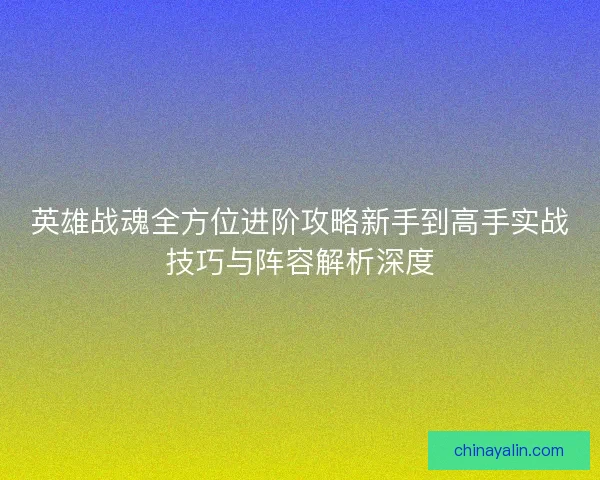 英雄战魂全方位进阶攻略新手到高手实战技巧与阵容解析深度 英雄战魂全方位进阶攻略新手到高手实战技巧与阵容解析深度