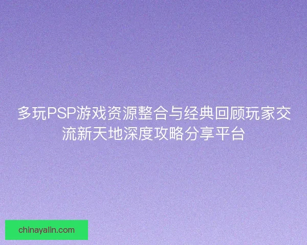 多玩PSP游戏资源整合与经典回顾玩家交流新天地深度攻略分享平台