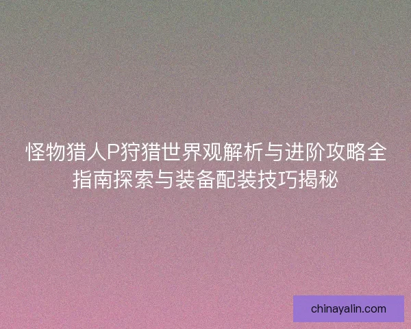 怪物猎人P狩猎世界观解析与进阶攻略全指南探索与装备配装技巧揭秘