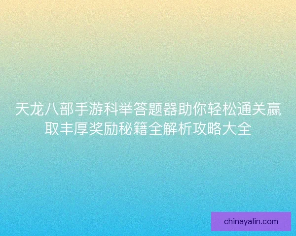 天龙八部手游科举答题器助你轻松通关赢取丰厚奖励秘籍全解析攻略大全