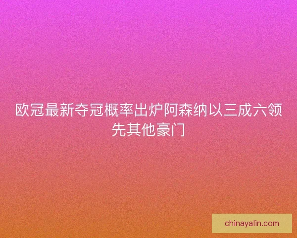 欧冠最新夺冠概率出炉阿森纳以三成六领先其他豪门