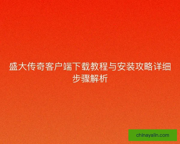 盛大传奇客户端下载教程与安装攻略详细步骤解析