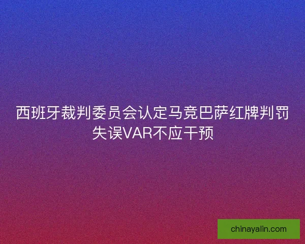 西班牙裁判委员会认定马竞巴萨红牌判罚失误VAR不应干预
