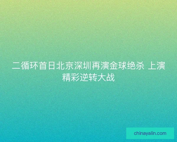 二循环首日北京深圳再演金球绝杀 上演精彩逆转大战