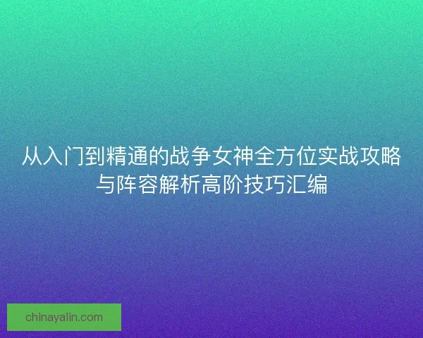 从入门到精通的战争女神全方位实战攻略与阵容解析高阶技巧汇编