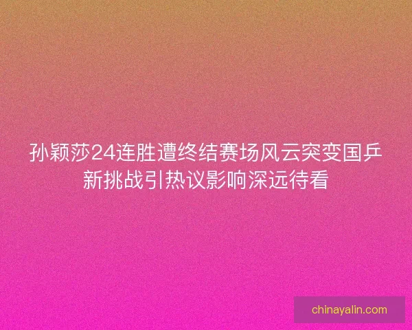 孙颖莎24连胜遭终结赛场风云突变国乒新挑战引热议影响深远待看 孙颖莎24连胜遭终结赛场风云突变国乒新挑战引热议影响深远待看