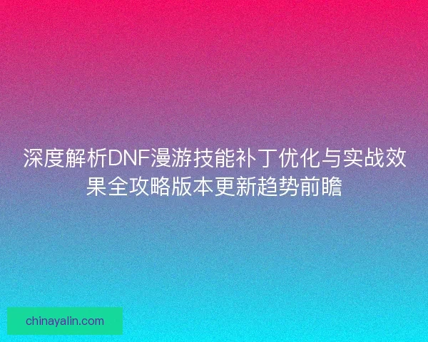 深度解析DNF漫游技能补丁优化与实战效果全攻略版本更新趋势前瞻 深度解析DNF漫游技能补丁优化与实战效果全攻略版本更新趋势前瞻