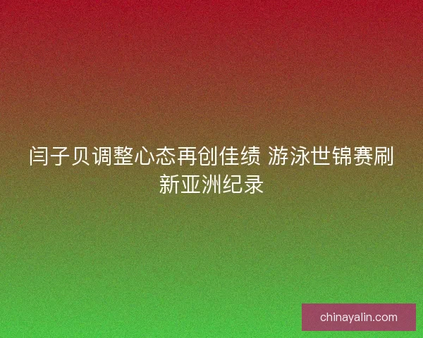 闫子贝调整心态再创佳绩 游泳世锦赛刷新亚洲纪录