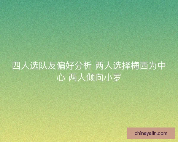 四人选队友偏好分析 两人选择梅西为中心 两人倾向小罗 四人选队友偏好分析 两人选择梅西为中心 两人倾向小罗