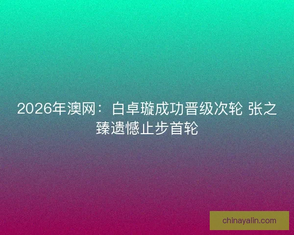 2026年澳网:白卓璇成功晋级次轮 张之臻遗憾止步首轮 2026年澳网:白卓璇成功晋级次轮 张之臻遗憾止步首轮